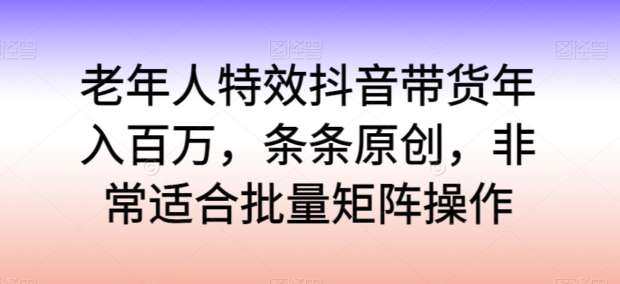 老年人特效抖音带货年入百万,条条原创,非常适合批量矩阵操作【揭秘】插图 老年人特效抖音带货年入百万,条条原创,非常适合批量矩阵操作【揭秘】