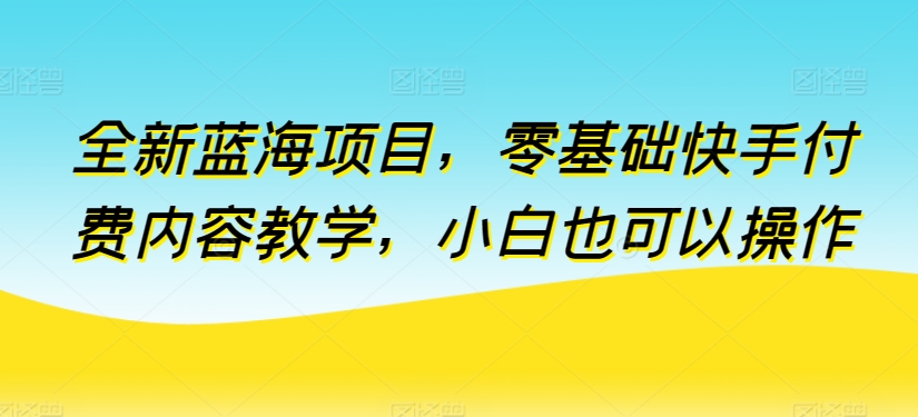 全新蓝海项目,零基础快手付费内容教学,小白也可以操作【揭秘】插图 全新蓝海项目,零基础快手付费内容教学,小白也可以操作【揭秘】