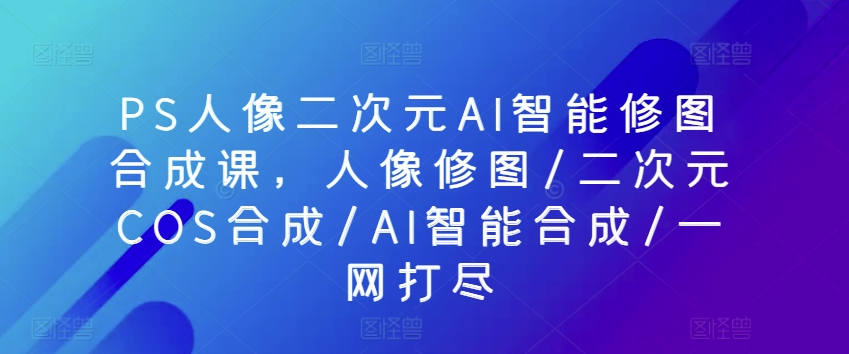PS人像二次元AI智能修图合成课,人像修图/二次元COS合成/AI智能合成/一网打尽插图 PS人像二次元AI智能修图合成课,人像修图/二次元COS合成/AI智能合成/一网打尽