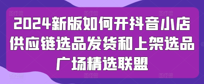 2024新版如何开抖音小店供应链选品发货和上架选品广场精选联盟插图 2024新版如何开抖音小店供应链选品发货和上架选品广场精选联盟