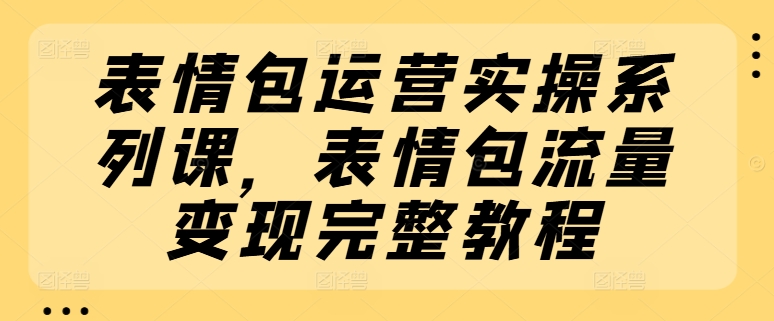表情包运营实操系列课,表情包流量变现完整教程插图 表情包运营实操系列课,表情包流量变现完整教程