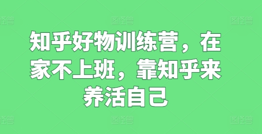 知乎好物训练营,在家不上班,靠知乎来养活自己插图 知乎好物训练营,在家不上班,靠知乎来养活自己