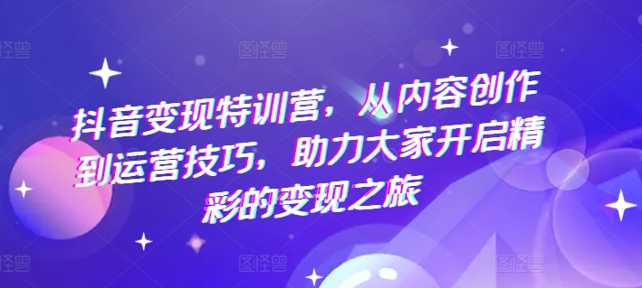 抖音变现特训营,从内容创作到运营技巧,助力大家开启精彩的变现之旅插图 抖音变现特训营,从内容创作到运营技巧,助力大家开启精彩的变现之旅