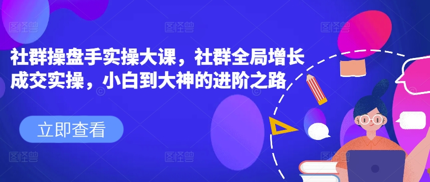 社群操盘手实操大课,社群全局增长成交实操,小白到大神的进阶之路插图 社群操盘手实操大课,社群全局增长成交实操,小白到大神的进阶之路