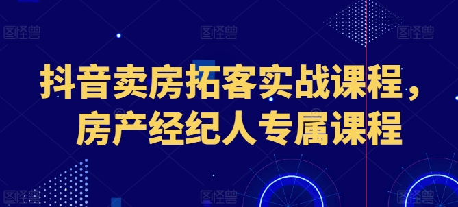 抖音卖房拓客实战课程,房产经纪人专属课程插图 抖音卖房拓客实战课程,房产经纪人专属课程