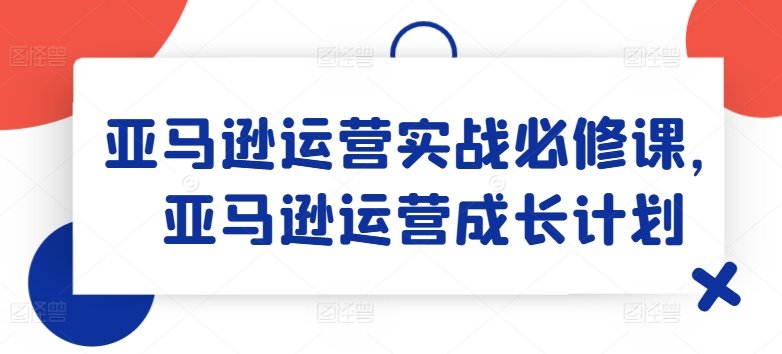 亚马逊运营实战必修课,亚马逊运营成长计划插图 亚马逊运营实战必修课,亚马逊运营成长计划