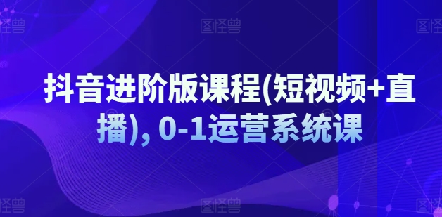 抖音进阶版课程(短视频+直播), 0-1运营系统课插图 抖音进阶版课程(短视频+直播), 0-1运营系统课