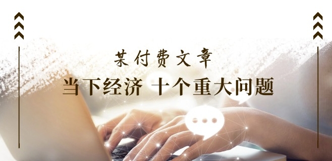 某付费文章《当下经济 十个重大问题》覆盖了大家关心的全部经济类话题插图 某付费文章《当下经济 十个重大问题》覆盖了大家关心的全部经济类话题