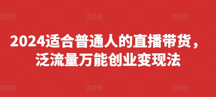 2024适合普通人的直播带货,泛流量万能创业变现法,上手快、落地快、起号快、变现快(更新8月)插图 2024适合普通人的直播带货,泛流量万能创业变现法,上手快、落地快、起号快、变现快(更新8月)