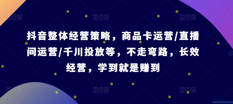 抖音整体经营策略,商品卡运营/直播间运营/千川投放等,不走弯路,学到就是赚到【录音】插图 抖音整体经营策略,商品卡运营/直播间运营/千川投放等,不走弯路,学到就是赚到【录音】