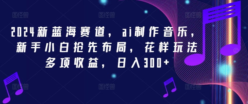 2024新蓝海赛道,ai制作音乐,新手小白抢先布局,花样玩法多项收益,日入300+【揭秘】插图 2024新蓝海赛道,ai制作音乐,新手小白抢先布局,花样玩法多项收益,日入300+【揭秘】