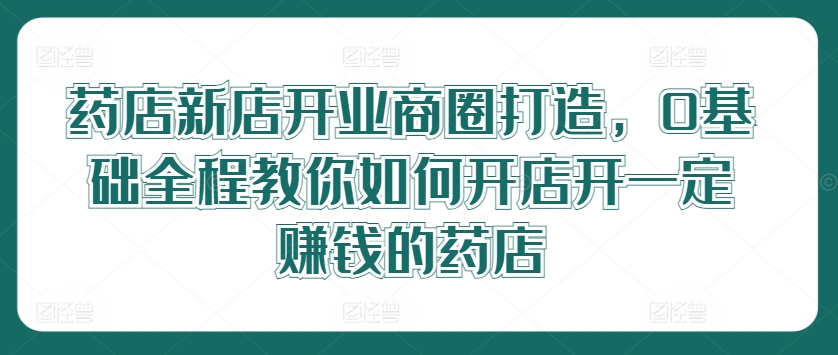 药店新店开业商圈打造,0基础全程教你如何开店开一定赚钱的药店插图 药店新店开业商圈打造,0基础全程教你如何开店开一定赚钱的药店