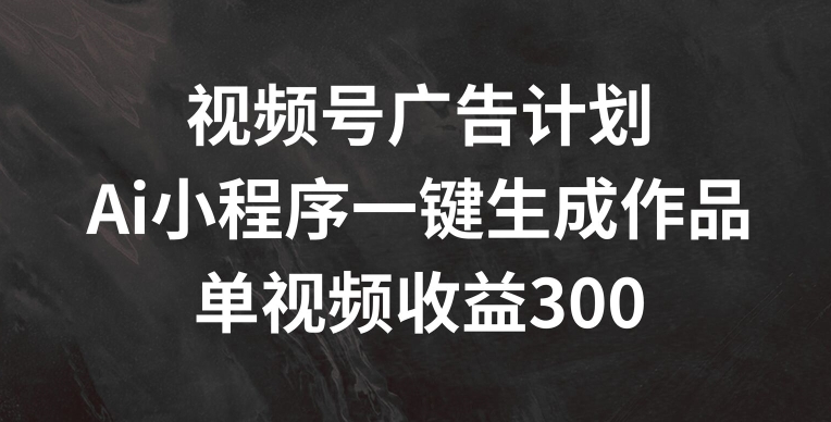 视频号广告计划,AI小程序一键生成作品, 单视频收益300+【揭秘】插图 视频号广告计划,AI小程序一键生成作品, 单视频收益300+【揭秘】