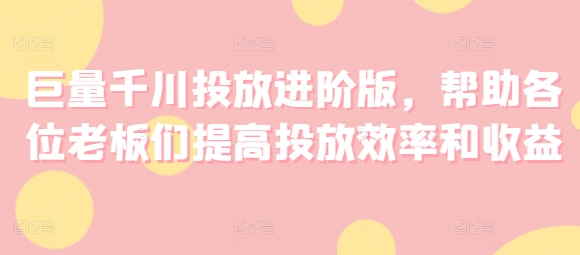 巨量千川投放进阶版,帮助各位老板们提高投放效率和收益插图 巨量千川投放进阶版,帮助各位老板们提高投放效率和收益