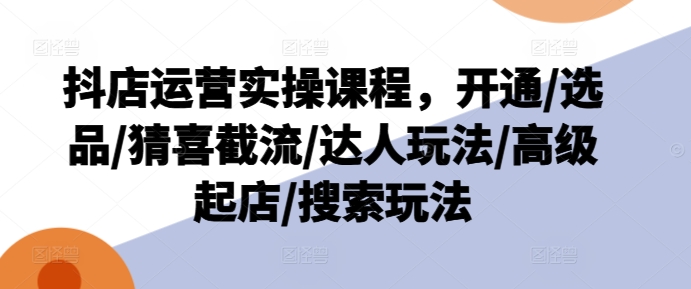 抖店运营实操课程,开通/选品/猜喜截流/达人玩法/高级起店/搜索玩法插图 抖店运营实操课程,开通/选品/猜喜截流/达人玩法/高级起店/搜索玩法