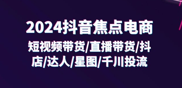 2024抖音焦点电商:短视频带货/直播带货/抖店/达人/星图/千川投流/32节课插图 2024抖音焦点电商:短视频带货/直播带货/抖店/达人/星图/千川投流/32节课