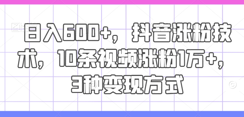 日入600+,抖音涨粉技术,10条视频涨粉1万+,3种变现方式【揭秘】插图 日入600+,抖音涨粉技术,10条视频涨粉1万+,3种变现方式【揭秘】