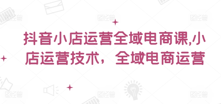 抖音小店运营全域电商课,小店运营技术,全域电商运营插图 抖音小店运营全域电商课,小店运营技术,全域电商运营