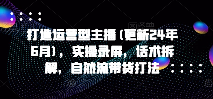 打造运营型主播(更新24年9月),实操录屏,话术拆解,自然流带货打法插图 打造运营型主播(更新24年9月),实操录屏,话术拆解,自然流带货打法