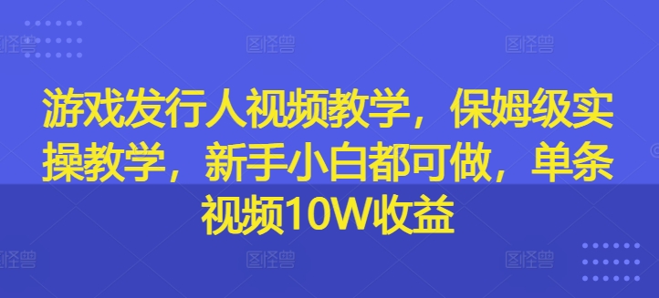 游戏发行人视频教学,保姆级实操教学,新手小白都可做,单条视频10W收益插图 游戏发行人视频教学,保姆级实操教学,新手小白都可做,单条视频10W收益