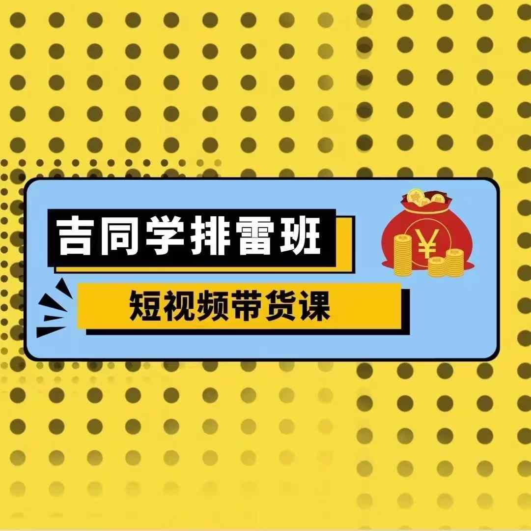 吉同学排雷班短视频带货课,零基础·详解流量成果插图 吉同学排雷班短视频带货课,零基础·详解流量成果